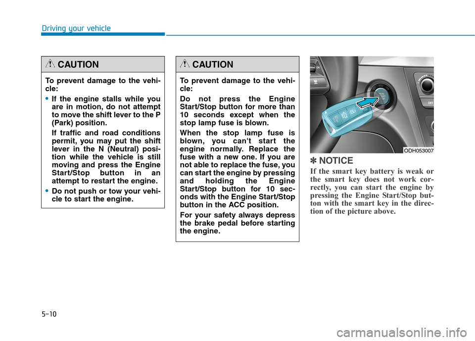 Hyundai Genesis 2015  Owners Manual 5-10
Driving your vehicle
✽ ✽
NOTICE
If the smart key battery is weak or
the smart key does not work cor-
rectly, you can start the engine by
pressing the Engine Start/Stop but-
ton with the smart