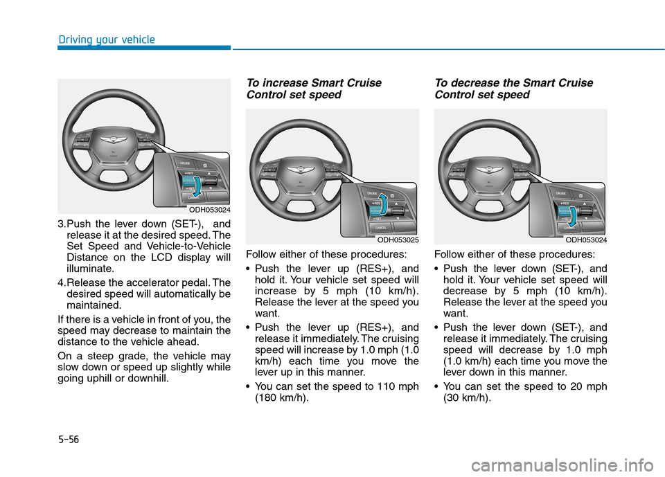 Hyundai Genesis 2015 Owners Manual 5-56
Driving your vehicle
3.Push the lever down (SET-), and
release it at the desired speed. The
Set Speed and Vehicle-to-Vehicle
Distance on the LCD display will
illuminate.
4.Release the accelerato Hyundai Genesis 2015 Owners Manual 5-56
Driving your vehicle
3.Push the lever down (SET-), and
release it at the desired speed. The
Set Speed and Vehicle-to-Vehicle
Distance on the LCD display will
illuminate.
4.Release the accelerato