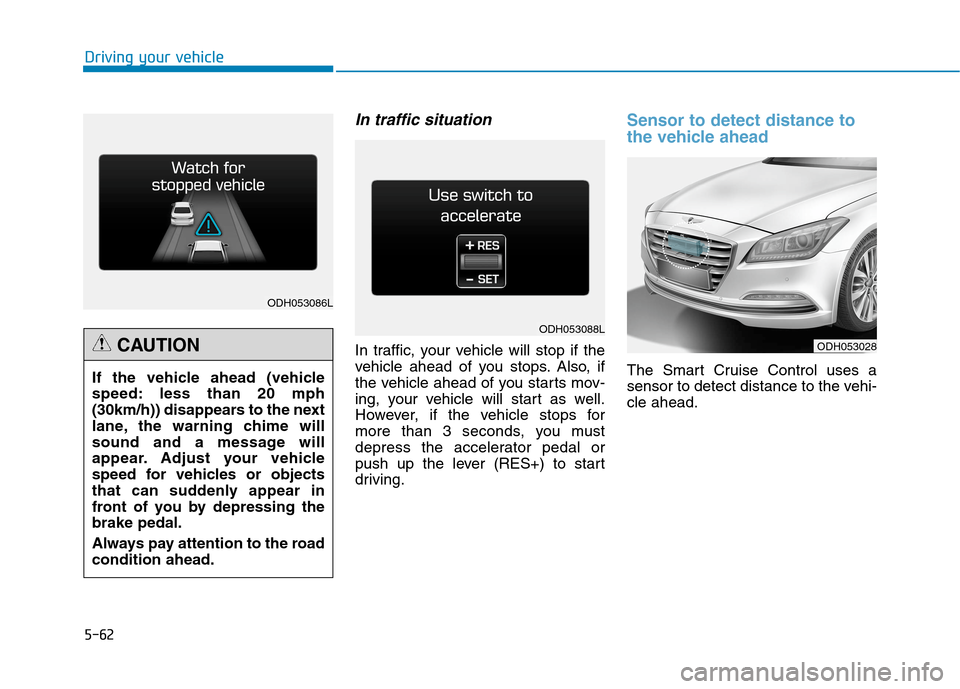 Hyundai Genesis 2015 Owners Manual 5-62
Driving your vehicle
In traffic situation
In traffic, your vehicle will stop if the
vehicle ahead of you stops. Also, if
the vehicle ahead of you starts mov-
ing, your vehicle will start as well. Hyundai Genesis 2015 Owners Manual 5-62
Driving your vehicle
In traffic situation
In traffic, your vehicle will stop if the
vehicle ahead of you stops. Also, if
the vehicle ahead of you starts mov-
ing, your vehicle will start as well.