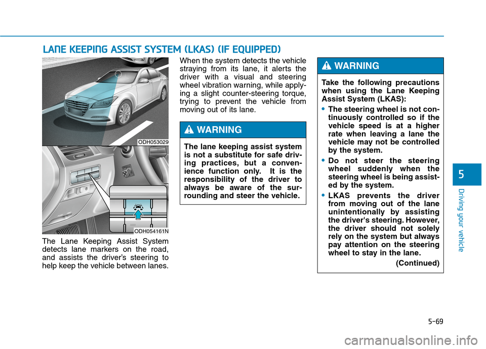 Hyundai Genesis 2015 Owners Manual 5-69
Driving your vehicle
5
The Lane Keeping Assist System
detects lane markers on the road,
and assists the driver’s steering to
help keep the vehicle between lanes.When the system detects the vehi Hyundai Genesis 2015 Owners Manual 5-69
Driving your vehicle
5
The Lane Keeping Assist System
detects lane markers on the road,
and assists the driver’s steering to
help keep the vehicle between lanes.When the system detects the vehi