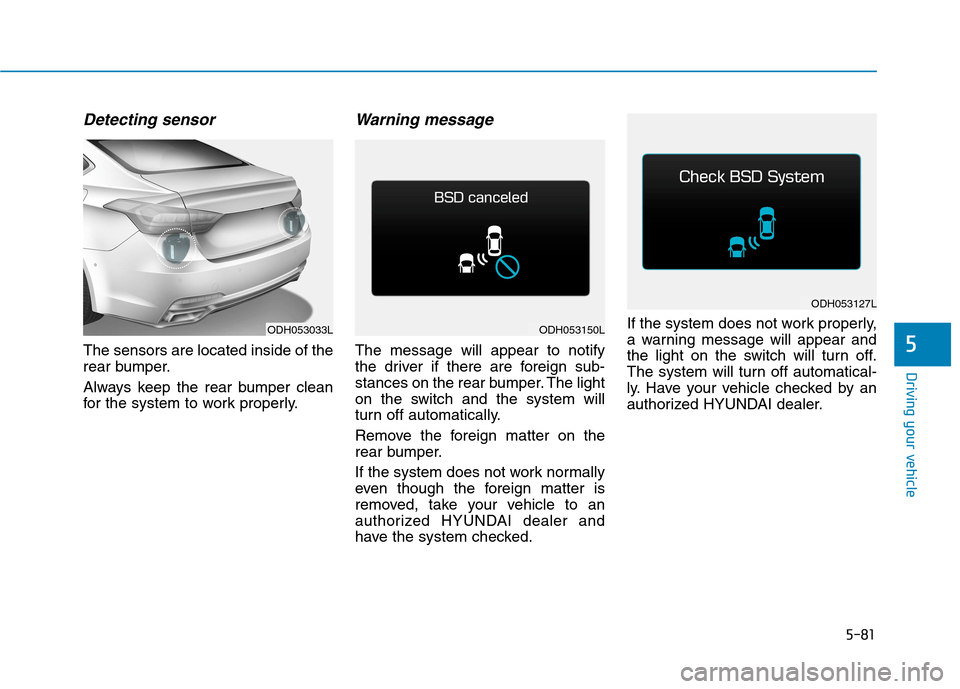 Hyundai Genesis 2015  Owners Manual 5-81
Driving your vehicle
5
Detecting sensor
The sensors are located inside of the
rear bumper.
Always keep the rear bumper clean
for the system to work properly.
Warning message
The message will appe