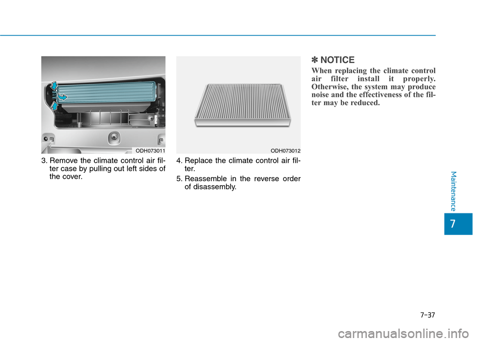 Hyundai Genesis 2015 Service Manual 7-37
7
Maintenance
3. Remove the climate control air fil-
ter case by pulling out left sides of
the cover.4. Replace the climate control air fil-
ter.
5. Reassemble in the reverse order
of disassembly