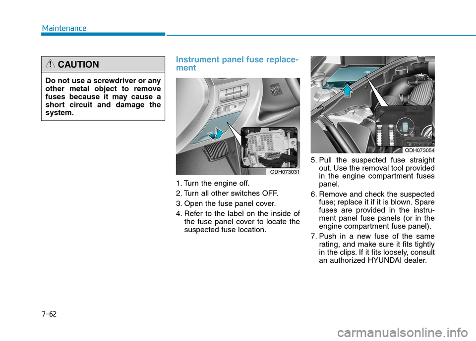Hyundai Genesis 2015  Owners Manual 7-62
Maintenance
Instrument panel fuse replace-
ment   
1. Turn the engine off.
2. Turn all other switches OFF.
3. Open the fuse panel cover.
4. Refer to the label on the inside of
the fuse panel cove