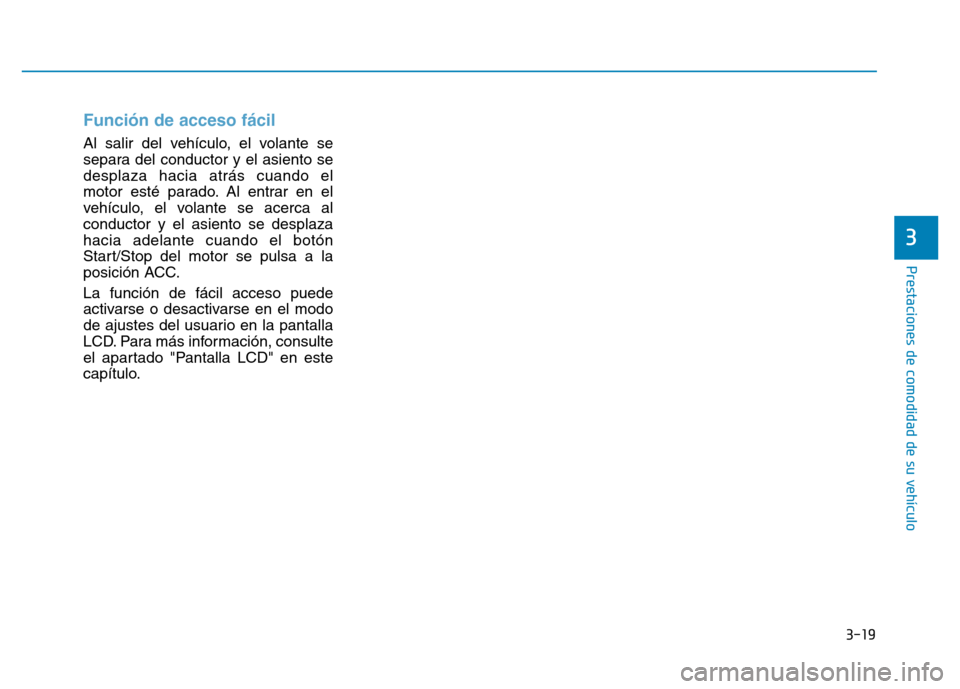 Hyundai Genesis 2015  Manual del propietario (in Spanish) 3-19
Prestaciones de comodidad de su vehículo 
Función de acceso fácil 
Al salir del vehículo, el volante se
separa del conductor y el asiento se
desplaza hacia atrás cuando el
motor esté parado