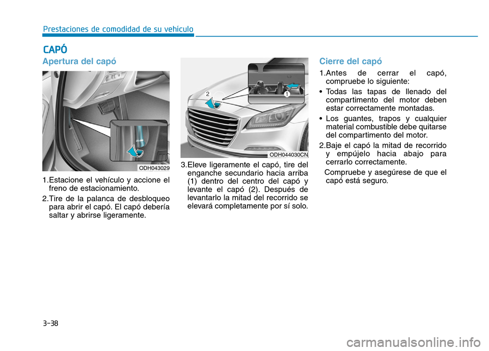 Hyundai Genesis 2015  Manual del propietario (in Spanish) 3-38
Prestaciones de comodidad de su vehículo 
Apertura del capó 
1.Estacione el vehículo y accione elfreno de estacionamiento.
2.Tire de la palanca de desbloqueo para abrir el capó. El capó debe