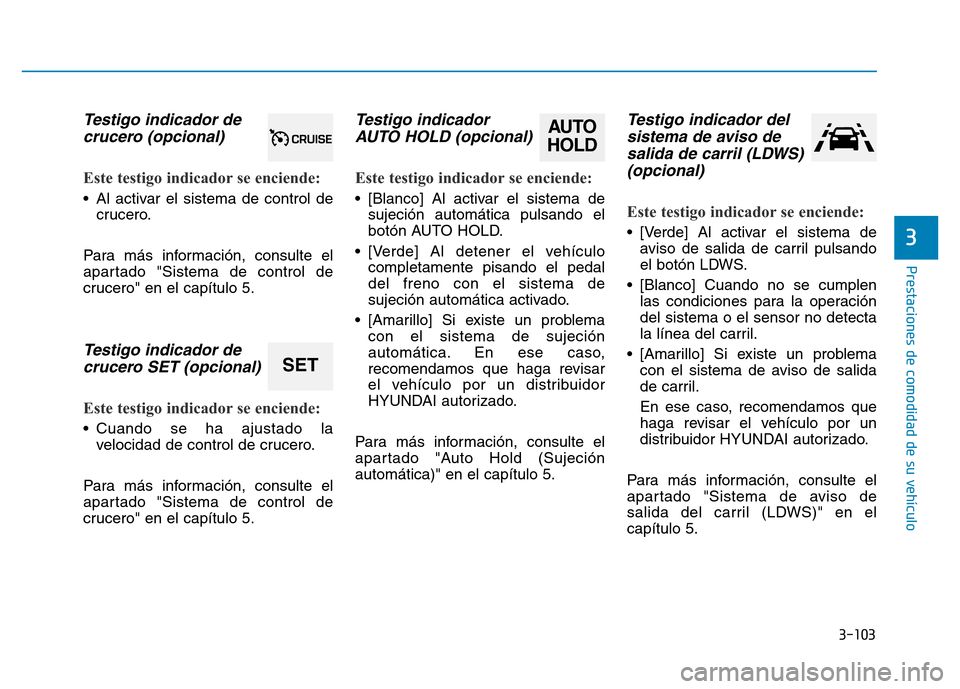 Hyundai Genesis 2015  Manual del propietario (in Spanish) 3-103
Prestaciones de comodidad de su vehículo 
3
Testigo indicador decrucero (opcional) 
Este testigo indicador se enciende: 
• Al activar el sistema de control de
crucero.
Para más información,