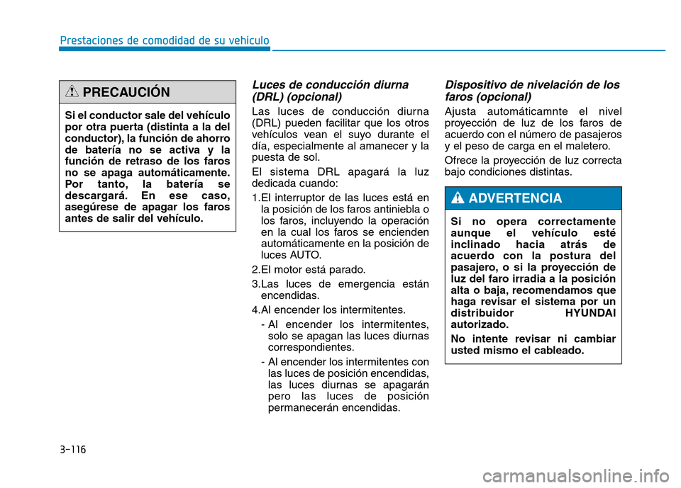 Hyundai Genesis 2015  Manual del propietario (in Spanish) 3-116
Prestaciones de comodidad de su vehículo 
Luces de conducción diurna(DRL) (opcional)
Las luces de conducción diurna
(DRL) pueden facilitar que los otros
vehículos vean el suyo durante el
dí