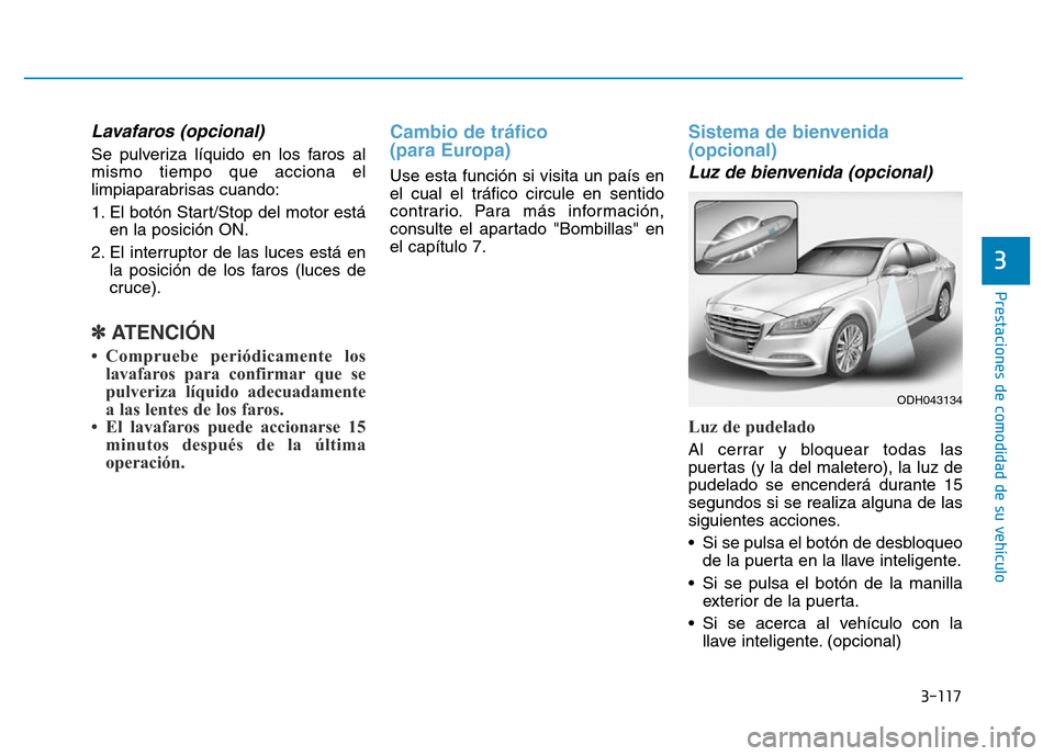 Hyundai Genesis 2015  Manual del propietario (in Spanish) 3-117
Prestaciones de comodidad de su vehículo 
3
Lavafaros (opcional) 
Se pulveriza líquido en los faros al
mismo tiempo que acciona el
limpiaparabrisas cuando:
1. El botón Start/Stop del motor es