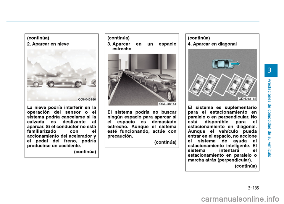Hyundai Genesis 2015  Manual del propietario (in Spanish) 3-135
Prestaciones de comodidad de su vehículo 
3
(continúa)
3. Aparcar en un espacioestrecho 
El sistema podría no buscar
ningún espacio para aparcar si
el espacio es demasiado
estrecho. Aunque e