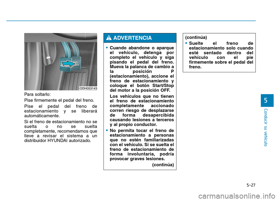 Hyundai Genesis 2015  Manual del propietario (in Spanish) 5-27
Conducir su vehículo
5
Para soltarlo:
Pise firmemente el pedal del freno.
Pise el pedal del freno de
estacionamiento y se liberará
automáticamente.
Si el freno de estacionamiento no se
suelta 