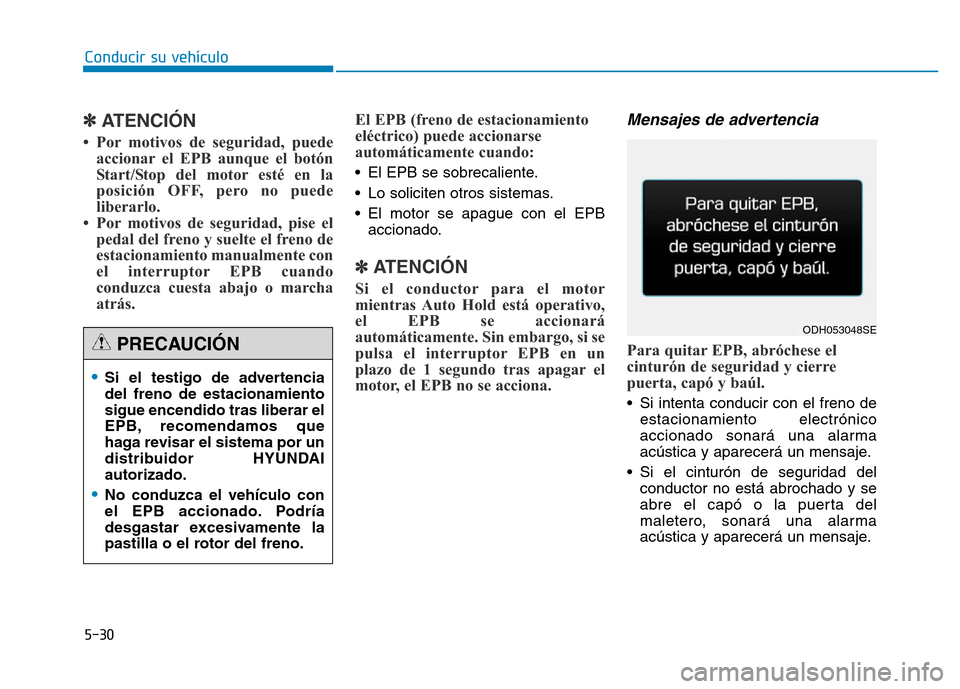 Hyundai Genesis 2015  Manual del propietario (in Spanish) 5-30
Conducir su vehículo
✽ATENCIÓN
• Por motivos de seguridad, puedeaccionar el EPB aunque el botón
Start/Stop del motor esté en la
posición OFF, pero no puede
liberarlo. 
• Por motivos de