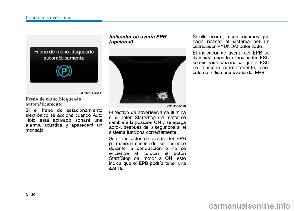 Hyundai Genesis 2015  Manual del propietario (in Spanish) 5-32
Conducir su vehículo
Freno de mano bloqueado
automáticamente 
Si el freno de estacionamiento
electrónico se acciona cuando Auto
Hold está activado sonará una
alarma acústica y aparecerá un