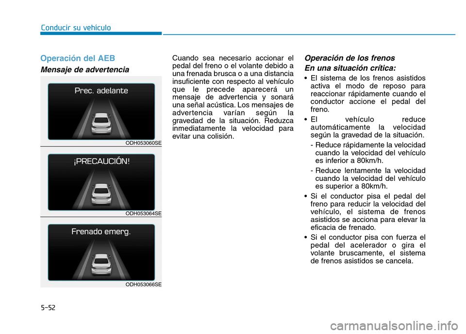 Hyundai Genesis 2015  Manual del propietario (in Spanish) 5-52
Conducir su vehículo
Operación del AEB 
Mensaje de advertencia 
Cuando sea necesario accionar el
pedal del freno o el volante debido a
una frenada brusca o a una distancia
insuficiente con resp