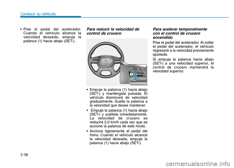 Hyundai Genesis 2015 Manual del propietario (in Spanish) 5-58
Conducir su vehículo
• Pise el pedal del acelerador. Cuando el vehículo alcance la
velocidad deseada, empuje la
palanca (1) hacia abajo (SET-).
Para reducir la velocidad decontrol de crucero Hyundai Genesis 2015 Manual del propietario (in Spanish) 5-58
Conducir su vehículo
• Pise el pedal del acelerador. Cuando el vehículo alcance la
velocidad deseada, empuje la
palanca (1) hacia abajo (SET-).
Para reducir la velocidad decontrol de crucero