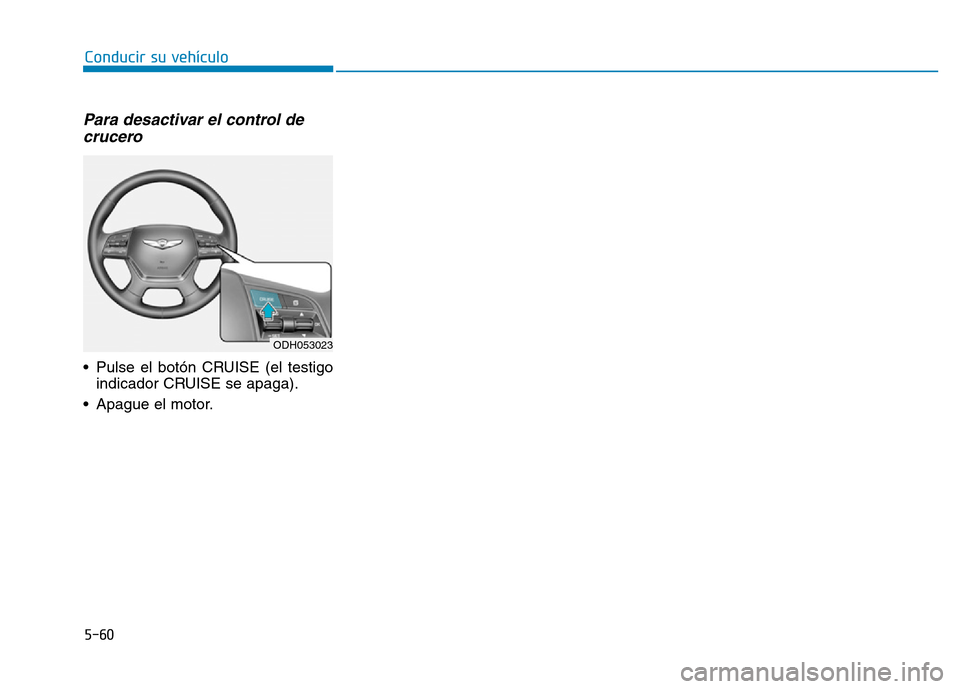 Hyundai Genesis 2015 Manual del propietario (in Spanish) 5-60
Conducir su vehículo
Para desactivar el control decrucero
• Pulse el botón CRUISE (el testigo
indicador CRUISE se apaga).
• Apague el motor.
ODH053023 Hyundai Genesis 2015 Manual del propietario (in Spanish) 5-60
Conducir su vehículo
Para desactivar el control decrucero
• Pulse el botón CRUISE (el testigo
indicador CRUISE se apaga).
• Apague el motor.
ODH053023