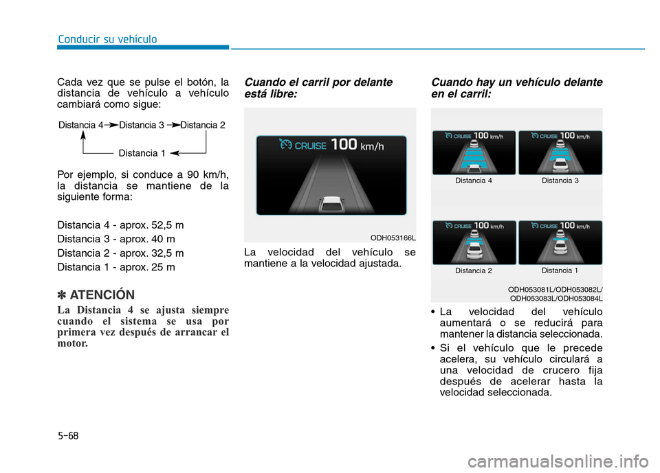 Hyundai Genesis 2015 Manual del propietario (in Spanish) 5-68
Conducir su vehículo
Cada vez que se pulse el botón, la
distancia de vehículo a vehículo
cambiará como sigue:
Por ejemplo, si conduce a 90 km/h,
la distancia se mantiene de la
siguiente form Hyundai Genesis 2015 Manual del propietario (in Spanish) 5-68
Conducir su vehículo
Cada vez que se pulse el botón, la
distancia de vehículo a vehículo
cambiará como sigue:
Por ejemplo, si conduce a 90 km/h,
la distancia se mantiene de la
siguiente form
