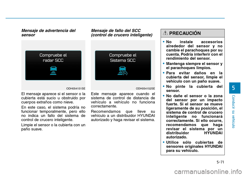 Hyundai Genesis 2015 Manual del propietario (in Spanish) 5-71
Conducir su vehículo
5
Mensaje de advertencia delsensor
El mensaje aparece si el sensor o la
cubierta está sucio u obstruido por
cuerpos extraños como nieve.
En este caso, el sistema podría n Hyundai Genesis 2015 Manual del propietario (in Spanish) 5-71
Conducir su vehículo
5
Mensaje de advertencia delsensor
El mensaje aparece si el sensor o la
cubierta está sucio u obstruido por
cuerpos extraños como nieve.
En este caso, el sistema podría n