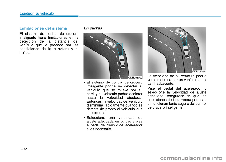 Hyundai Genesis 2015 Manual del propietario (in Spanish) 5-72
Conducir su vehículo
Limitaciones del sistema
El sistema de control de crucero
inteligente tiene limitaciones en la
detección de la distancia del
vehículo que le precede por las
condiciones d Hyundai Genesis 2015 Manual del propietario (in Spanish) 5-72
Conducir su vehículo
Limitaciones del sistema
El sistema de control de crucero
inteligente tiene limitaciones en la
detección de la distancia del
vehículo que le precede por las
condiciones d