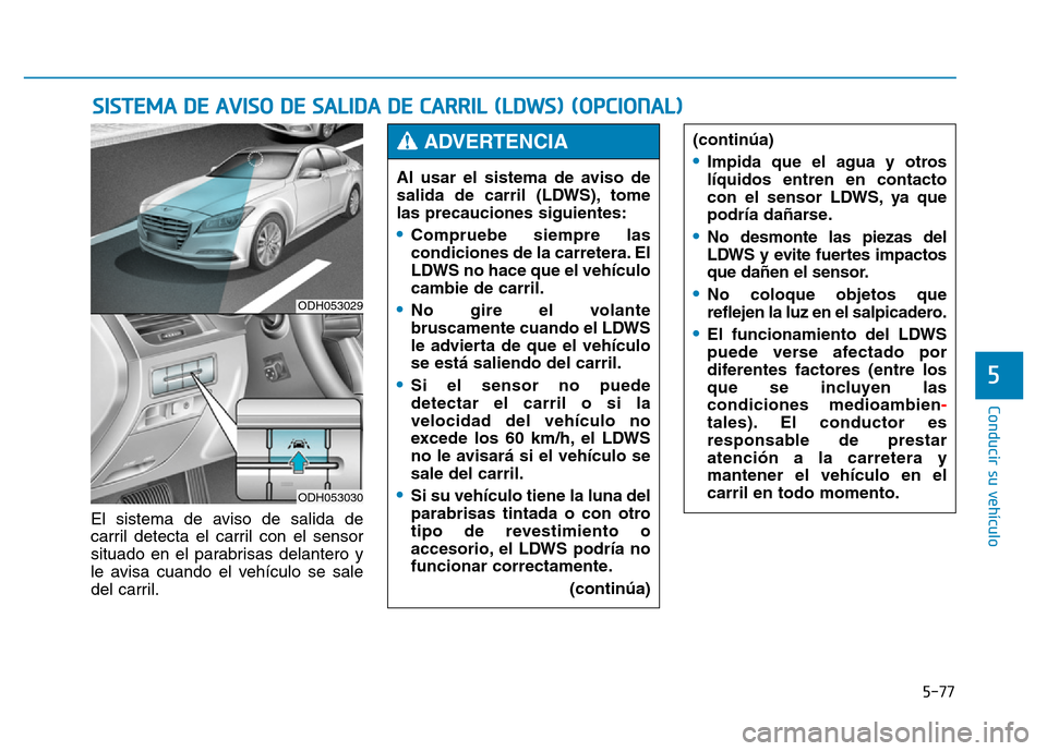 Hyundai Genesis 2015  Manual del propietario (in Spanish) 5-77
Conducir su vehículo
5
El sistema de aviso de salida de
carril detecta el carril con el sensor
situado en el parabrisas delantero y
le avisa cuando el vehículo se sale
del carril.
SISTEMA DE AV