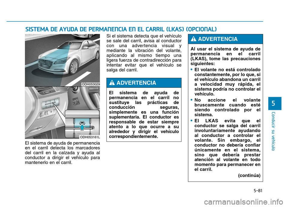 Hyundai Genesis 2015  Manual del propietario (in Spanish) 5-81
Conducir su vehículo
5
El sistema de ayuda de permanencia
en el carril detecta los marcadores
del carril en la calzada y ayuda al
conductor a dirigir el vehículo para
mantenerlo en el carril.Si
