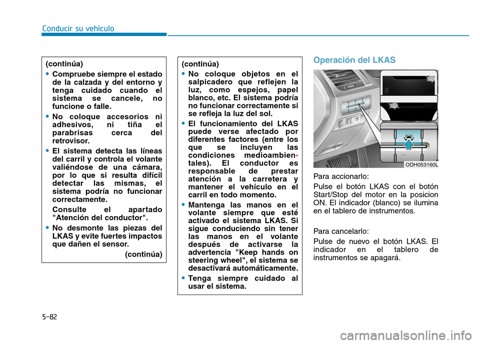 Hyundai Genesis 2015  Manual del propietario (in Spanish) 5-82
Conducir su vehículo
Operación del LKAS
Para accionarlo:
Pulse el botón LKAS con el botón
Start/Stop del motor en la posicion
ON. El indicador (blanco) se ilumina
en el tablero de instrumento