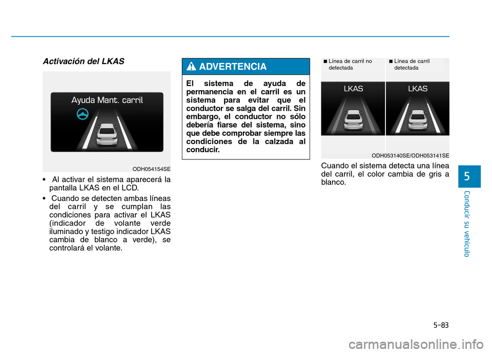 Hyundai Genesis 2015  Manual del propietario (in Spanish) 5-83
Conducir su vehículo
5
Activación del LKAS 
• Al activar el sistema aparecerá lapantalla LKAS en el LCD.
• Cuando se detecten ambas líneas del carril y se cumplan las
condiciones para act