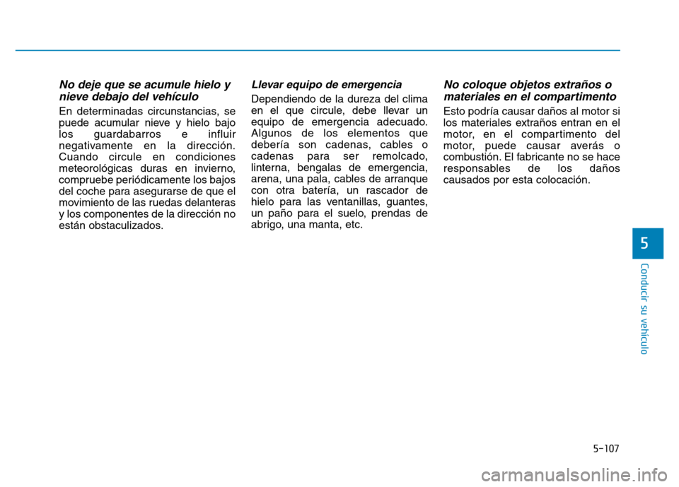 Hyundai Genesis 2015 Manual del propietario (in Spanish) 5-107
Conducir su vehículo
No deje que se acumule hielo ynieve debajo del vehículo
En determinadas circunstancias, se
puede acumular nieve y hielo bajo
los guardabarros e influir
negativamente en la Hyundai Genesis 2015 Manual del propietario (in Spanish) 5-107
Conducir su vehículo
No deje que se acumule hielo ynieve debajo del vehículo
En determinadas circunstancias, se
puede acumular nieve y hielo bajo
los guardabarros e influir
negativamente en la
