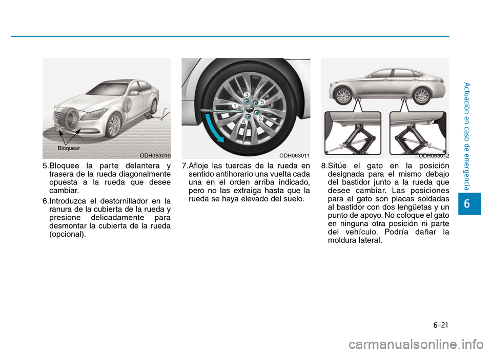 Hyundai Genesis 2015 Manual del propietario (in Spanish) 6-21
Actuación en caso de emergencia
6
5.Bloquee la parte delantera ytrasera de la rueda diagonalmente
opuesta a la rueda que desee
cambiar.
6.Introduzca el destornillador en la ranura de la cubiert Hyundai Genesis 2015 Manual del propietario (in Spanish) 6-21
Actuación en caso de emergencia
6
5.Bloquee la parte delantera ytrasera de la rueda diagonalmente
opuesta a la rueda que desee
cambiar.
6.Introduzca el destornillador en la ranura de la cubiert