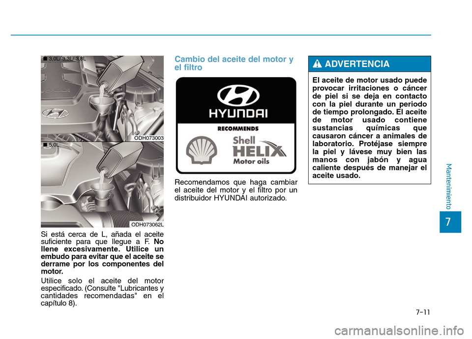 Hyundai Genesis 2015 Manual del propietario (in Spanish) 7-11
7
Mantenimiento
Si está cerca de L, añada el aceite
suficiente para que llegue a F.No
llene excesivamente. Utilice un
embudo para evitar que el aceite se
derrame por los componentes del
motor.
Hyundai Genesis 2015 Manual del propietario (in Spanish) 7-11
7
Mantenimiento
Si está cerca de L, añada el aceite
suficiente para que llegue a F.No
llene excesivamente. Utilice un
embudo para evitar que el aceite se
derrame por los componentes del
motor.