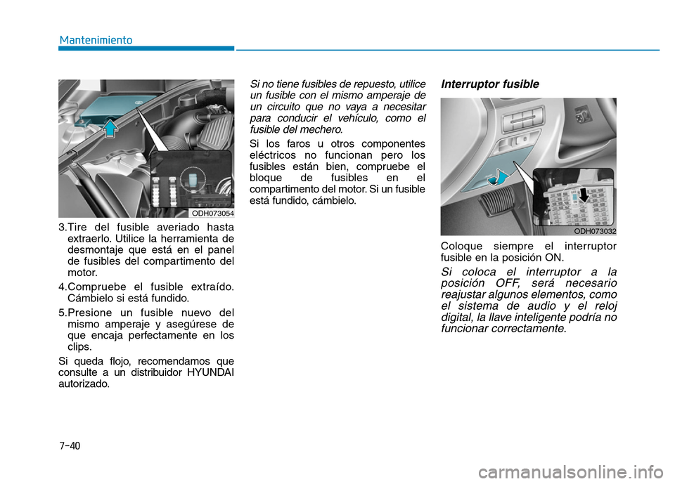 Hyundai Genesis 2015  Manual del propietario (in Spanish) 7-40
Mantenimiento
3.Tire del fusible averiado hasta extraerlo. Utilice la herramienta de
desmontaje que está en el panel
de fusibles del compartimento del
motor.
4.Compruebe el fusible extraído. C�