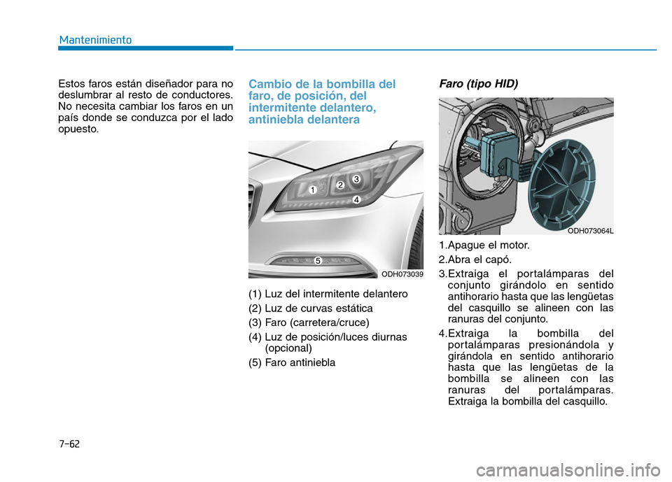 Hyundai Genesis 2015  Manual del propietario (in Spanish) 7-62
Mantenimiento
Estos faros están diseñador para no
deslumbrar al resto de conductores.
No necesita cambiar los faros en un
país donde se conduzca por el lado
opuesto.
Cambio de la bombilla del
