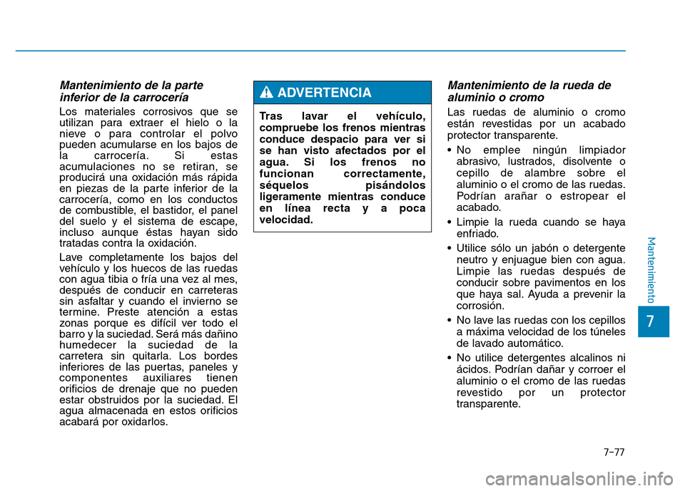 Hyundai Genesis 2015  Manual del propietario (in Spanish) 7-77
7
Mantenimiento
Mantenimiento de la parteinferior de la carrocería 
Los materiales corrosivos que se
utilizan para extraer el hielo o la
nieve o para controlar el polvo
pueden acumularse en los 