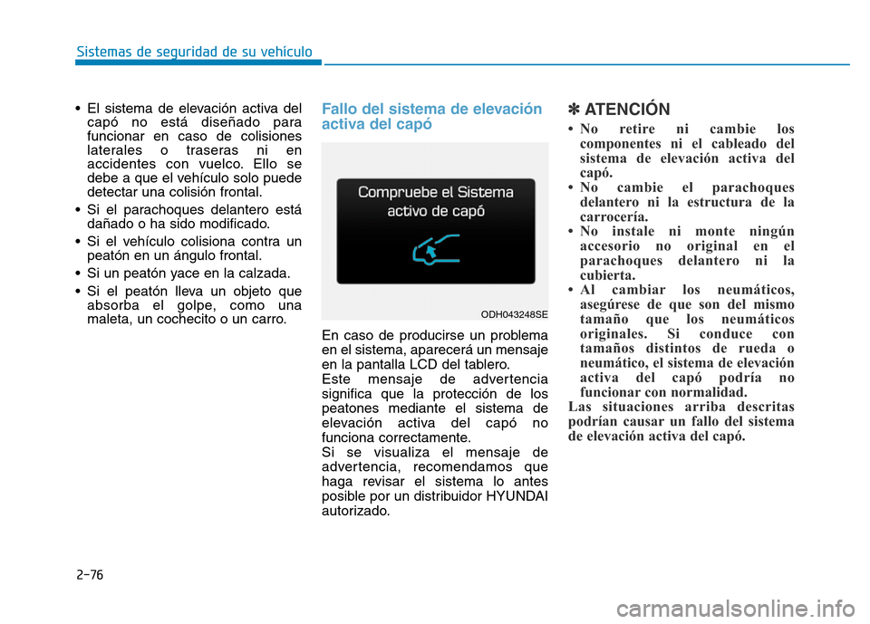 Hyundai Genesis 2015  Manual del propietario (in Spanish) 2-76
Sistemas de seguridad de su vehículo 
• El sistema de elevación activa del capó no está diseñado para
funcionar en caso de colisiones
laterales o traseras ni en
accidentes con vuelco. Ello