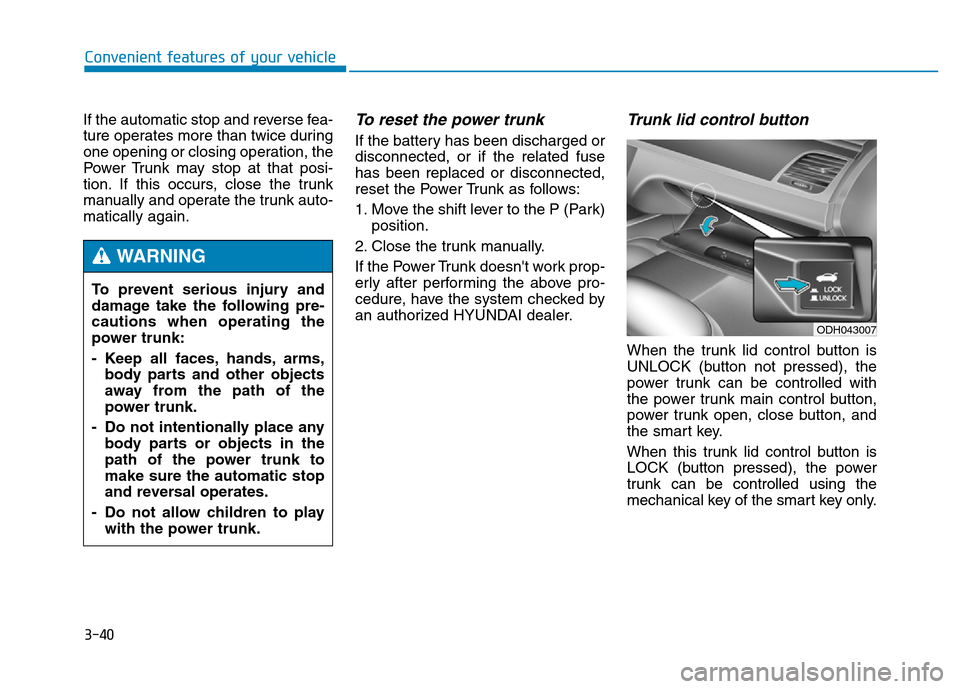 Hyundai Genesis 2014 Owners Manual 3-40
Convenient features of your vehicle
If the automatic stop and reverse fea-
ture operates more than twice during
one opening or closing operation, the
Power Trunk may stop at that posi-
tion. If t Hyundai Genesis 2014 Owners Manual 3-40
Convenient features of your vehicle
If the automatic stop and reverse fea-
ture operates more than twice during
one opening or closing operation, the
Power Trunk may stop at that posi-
tion. If t