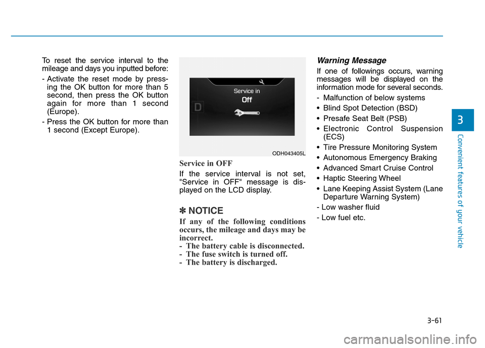 Hyundai Genesis 2014 Owners Manual 3-61
Convenient features of your vehicle
3
To reset the service interval to the
mileage and days you inputted before:
- Activate the reset mode by press-
ing the OK button for more than 5
second, then Hyundai Genesis 2014 Owners Manual 3-61
Convenient features of your vehicle
3
To reset the service interval to the
mileage and days you inputted before:
- Activate the reset mode by press-
ing the OK button for more than 5
second, then