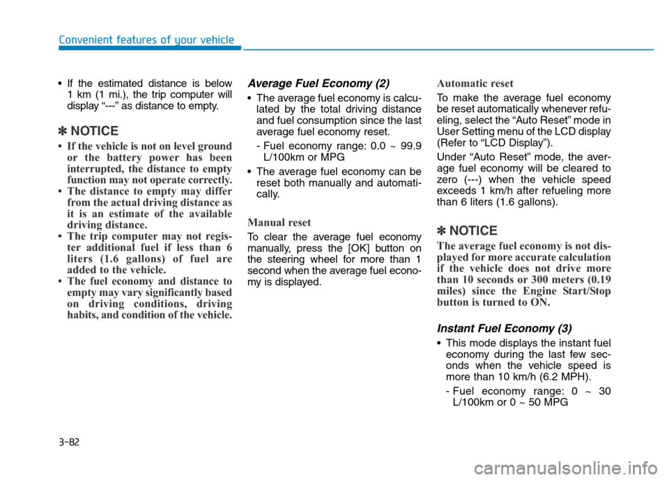 Hyundai Genesis 2014 Owners Manual 3-82
Convenient features of your vehicle
• If the estimated distance is below
1 km (1 mi.), the trip computer will
display “---” as distance to empty.
✽NOTICE
• If the vehicle is not on leve Hyundai Genesis 2014 Owners Manual 3-82
Convenient features of your vehicle
• If the estimated distance is below
1 km (1 mi.), the trip computer will
display “---” as distance to empty.
✽NOTICE
• If the vehicle is not on leve