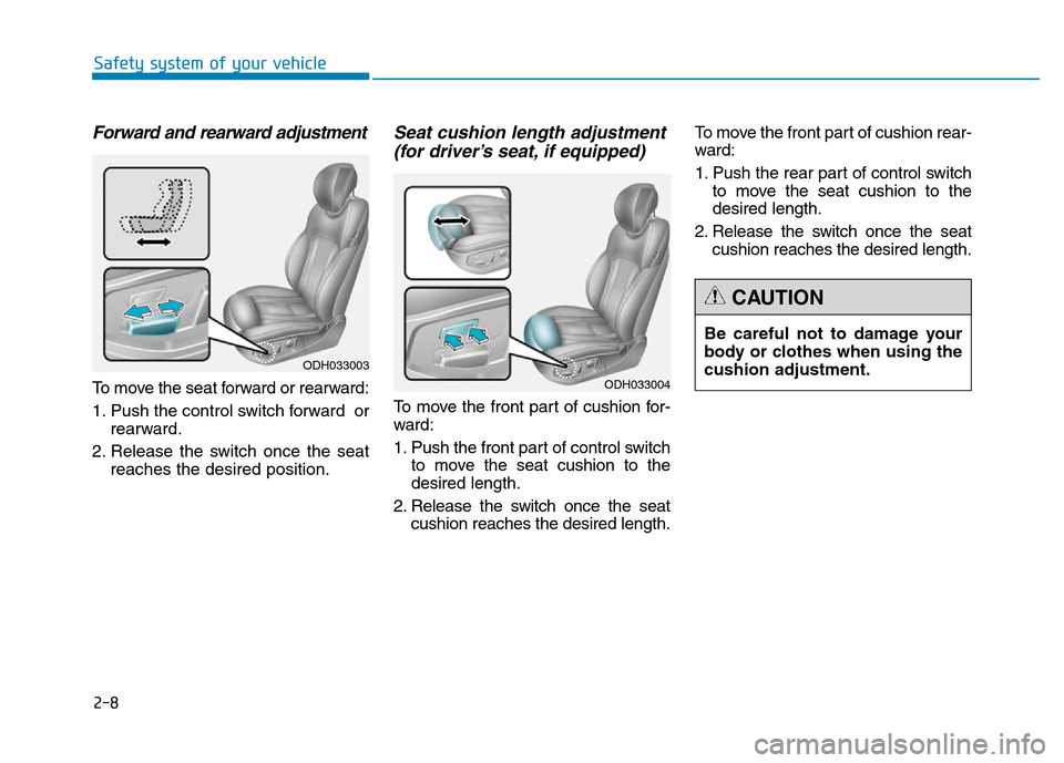 Hyundai Genesis 2014 Owners Guide 2-8
Safety system of your vehicle
Be careful not to damage your
body or clothes when using the
cushion adjustment.
CAUTION
Forward and rearward adjustment
To move the seat forward or rearward:
1. Push Hyundai Genesis 2014 Owners Guide 2-8
Safety system of your vehicle
Be careful not to damage your
body or clothes when using the
cushion adjustment.
CAUTION
Forward and rearward adjustment
To move the seat forward or rearward:
1. Push