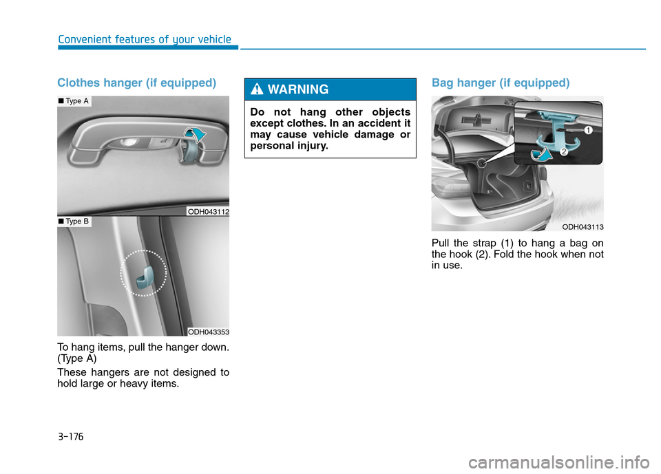 Hyundai Genesis 2014 Owners Manual 3-176
Convenient features of your vehicle
Clothes hanger (if equipped)
To hang items, pull the hanger down.
(Type A)
These hangers are not designed to
hold large or heavy items.
Bag hanger (if equippe Hyundai Genesis 2014 Owners Manual 3-176
Convenient features of your vehicle
Clothes hanger (if equipped)
To hang items, pull the hanger down.
(Type A)
These hangers are not designed to
hold large or heavy items.
Bag hanger (if equippe