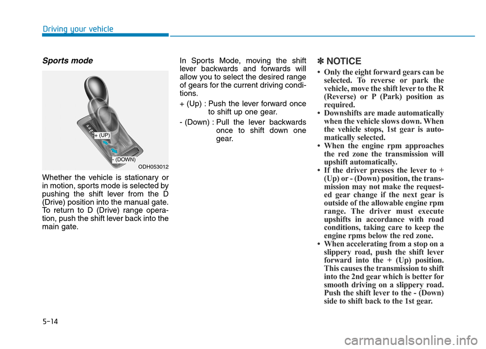 Hyundai Genesis 2014 Owners Manual 5-14
Driving your vehicle
Sports mode
Whether the vehicle is stationary or
in motion, sports mode is selected by
pushing the shift lever from the D
(Drive) position into the manual gate.
To return to Hyundai Genesis 2014 Owners Manual 5-14
Driving your vehicle
Sports mode
Whether the vehicle is stationary or
in motion, sports mode is selected by
pushing the shift lever from the D
(Drive) position into the manual gate.
To return to