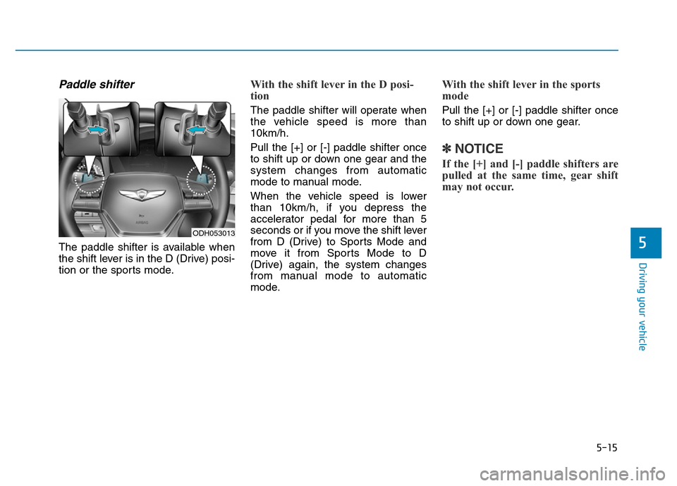 Hyundai Genesis 2014 Owners Manual 5-15
Driving your vehicle
5
Paddle shifter
The paddle shifter is available when
the shift lever is in the D (Drive) posi-
tion or the sports mode.
With the shift lever in the D posi-
tion
The paddle Hyundai Genesis 2014 Owners Manual 5-15
Driving your vehicle
5
Paddle shifter
The paddle shifter is available when
the shift lever is in the D (Drive) posi-
tion or the sports mode.
With the shift lever in the D posi-
tion
The paddle