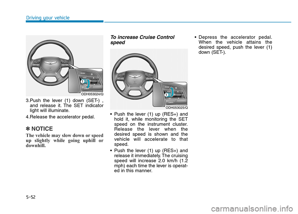 Hyundai Genesis 2014 Owners Manual 5-52
Driving your vehicle
3.Push the lever (1) down (SET-) ,
and release it. The SET indicator
light will illuminate.
4.Release the accelerator pedal.
✽NOTICE
The vehicle may slow down or speed
up s Hyundai Genesis 2014 Owners Manual 5-52
Driving your vehicle
3.Push the lever (1) down (SET-) ,
and release it. The SET indicator
light will illuminate.
4.Release the accelerator pedal.
✽NOTICE
The vehicle may slow down or speed
up s