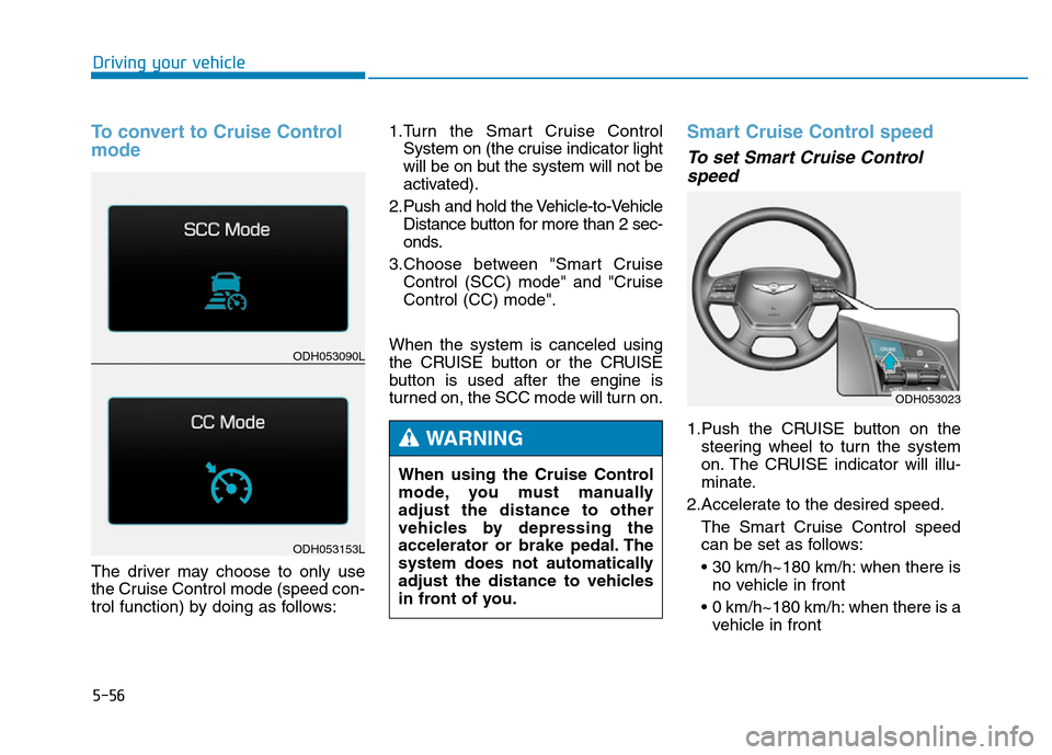 Hyundai Genesis 2014 Owners Manual 5-56
Driving your vehicle
To convert to Cruise Control
mode
The driver may choose to only use
the Cruise Control mode (speed con-
trol function) by doing as follows:1.Turn the Smart Cruise Control
Sys Hyundai Genesis 2014 Owners Manual 5-56
Driving your vehicle
To convert to Cruise Control
mode
The driver may choose to only use
the Cruise Control mode (speed con-
trol function) by doing as follows:1.Turn the Smart Cruise Control
Sys