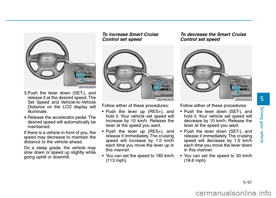 Hyundai Genesis 2014 Owners Manual 5-57
Driving your vehicle
5
3.Push the lever down (SET-), and
release it at the desired speed. The
Set Speed and Vehicle-to-Vehicle
Distance on the LCD display will
illuminate.
4.Release the accelerat Hyundai Genesis 2014 Owners Manual 5-57
Driving your vehicle
5
3.Push the lever down (SET-), and
release it at the desired speed. The
Set Speed and Vehicle-to-Vehicle
Distance on the LCD display will
illuminate.
4.Release the accelerat