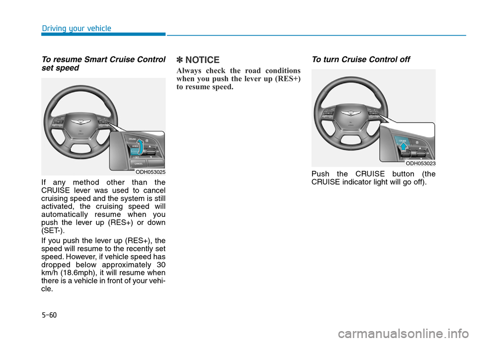Hyundai Genesis 2014 Owners Manual 5-60
Driving your vehicle
To resume Smart Cruise Control
set speed
If any method other than the
CRUISE lever was used to cancel
cruising speed and the system is still
activated, the cruising speed wil Hyundai Genesis 2014 Owners Manual 5-60
Driving your vehicle
To resume Smart Cruise Control
set speed
If any method other than the
CRUISE lever was used to cancel
cruising speed and the system is still
activated, the cruising speed wil