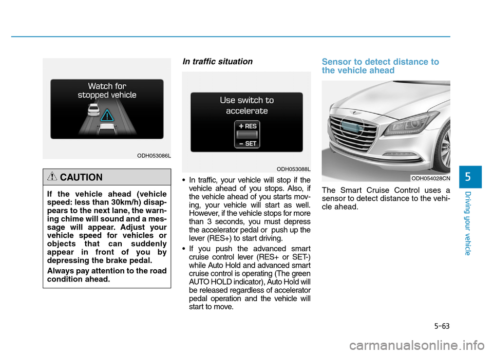 Hyundai Genesis 2014 Owners Manual 5-63
Driving your vehicle
5
In traffic situation
• In traffic, your vehicle will stop if the
vehicle ahead of you stops. Also, if
the vehicle ahead of you starts mov-
ing, your vehicle will start as Hyundai Genesis 2014 Owners Manual 5-63
Driving your vehicle
5
In traffic situation
• In traffic, your vehicle will stop if the
vehicle ahead of you stops. Also, if
the vehicle ahead of you starts mov-
ing, your vehicle will start as