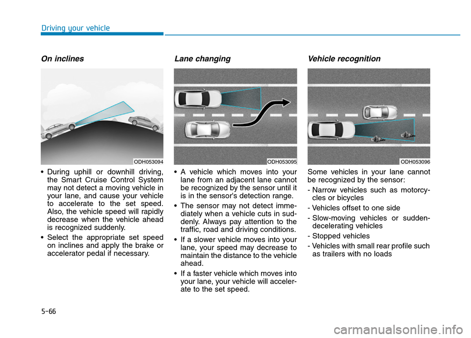 Hyundai Genesis 2014 Owners Manual 5-66
Driving your vehicle
On inclines
• During uphill or downhill driving,
the Smart Cruise Control System
may not detect a moving vehicle in
your lane, and cause your vehicle
to accelerate to the s Hyundai Genesis 2014 Owners Manual 5-66
Driving your vehicle
On inclines
• During uphill or downhill driving,
the Smart Cruise Control System
may not detect a moving vehicle in
your lane, and cause your vehicle
to accelerate to the s