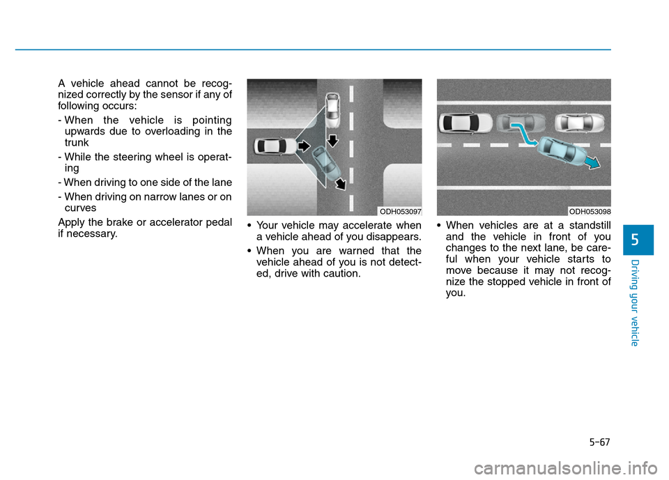 Hyundai Genesis 2014 Owners Manual 5-67
Driving your vehicle
5
A vehicle ahead cannot be recog-
nized correctly by the sensor if any of
following occurs:
- When the vehicle is pointing
upwards due to overloading in the
trunk
- While th Hyundai Genesis 2014 Owners Manual 5-67
Driving your vehicle
5
A vehicle ahead cannot be recog-
nized correctly by the sensor if any of
following occurs:
- When the vehicle is pointing
upwards due to overloading in the
trunk
- While th