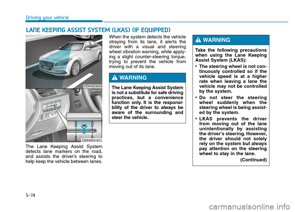 Hyundai Genesis 2014 Owners Manual 5-74
Driving your vehicle
The Lane Keeping Assist System
detects lane markers on the road,
and assists the driver’s steering to
help keep the vehicle between lanes.When the system detects the vehicl Hyundai Genesis 2014 Owners Manual 5-74
Driving your vehicle
The Lane Keeping Assist System
detects lane markers on the road,
and assists the driver’s steering to
help keep the vehicle between lanes.When the system detects the vehicl