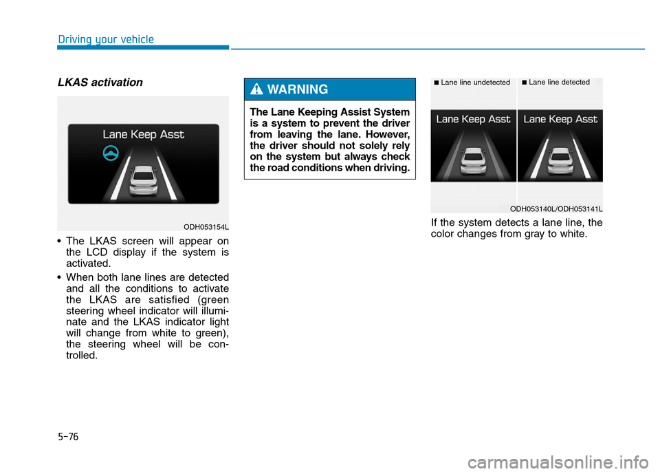 Hyundai Genesis 2014 Owners Manual 5-76
Driving your vehicle
LKAS activation
• The LKAS screen will appear on
the LCD display if the system is
activated.
• When both lane lines are detected
and all the conditions to activate
the LK Hyundai Genesis 2014 Owners Manual 5-76
Driving your vehicle
LKAS activation
• The LKAS screen will appear on
the LCD display if the system is
activated.
• When both lane lines are detected
and all the conditions to activate
the LK