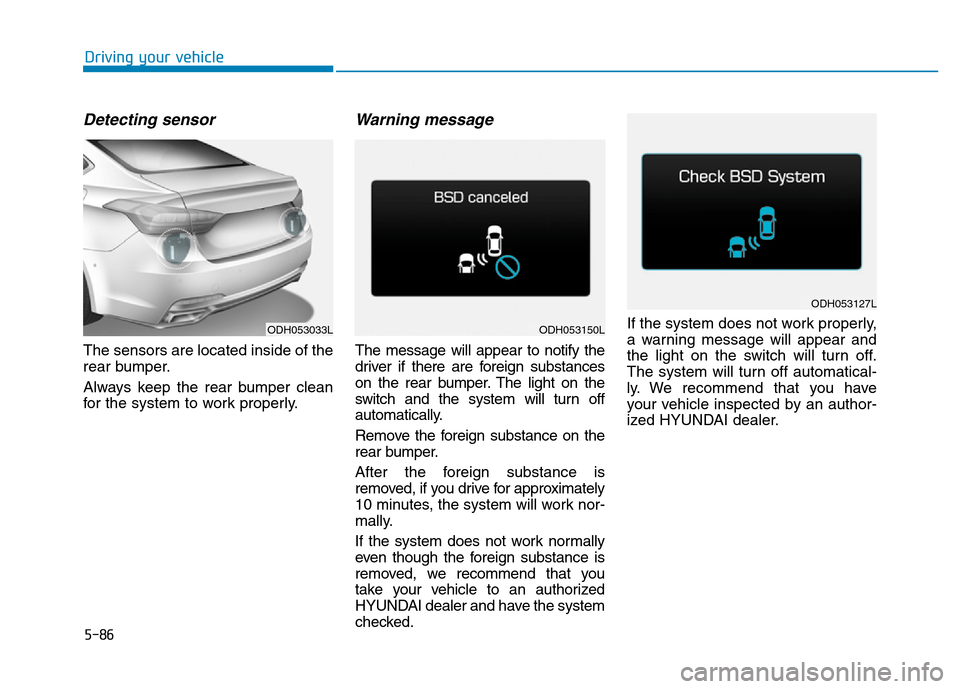 Hyundai Genesis 2014 Owners Manual 5-86
Driving your vehicle
Detecting sensor
The sensors are located inside of the
rear bumper.
Always keep the rear bumper clean
for the system to work properly.
Warning message
The message will appear Hyundai Genesis 2014 Owners Manual 5-86
Driving your vehicle
Detecting sensor
The sensors are located inside of the
rear bumper.
Always keep the rear bumper clean
for the system to work properly.
Warning message
The message will appear